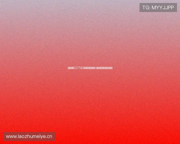 中央体育CCTV5全程直播精彩赛事 让你不容错过的体育盛宴 中央体育CCTV5全程直播精彩赛事 让你不容错过的体育盛宴